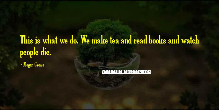 Megan Crewe Quotes: This is what we do. We make tea and read books and watch people die.