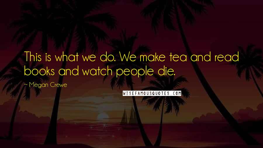 Megan Crewe Quotes: This is what we do. We make tea and read books and watch people die.