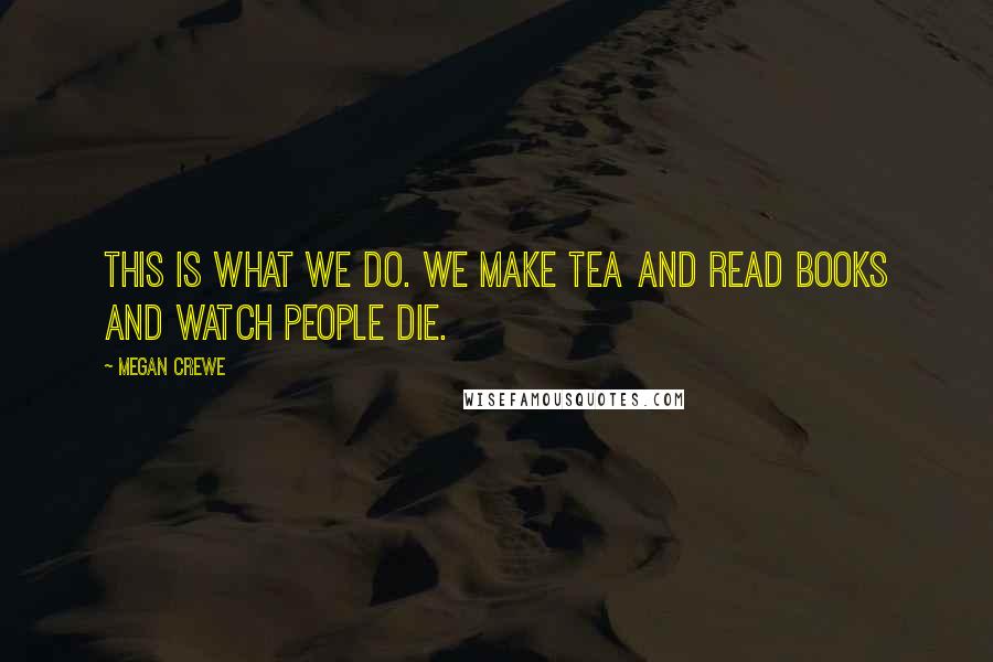 Megan Crewe Quotes: This is what we do. We make tea and read books and watch people die.