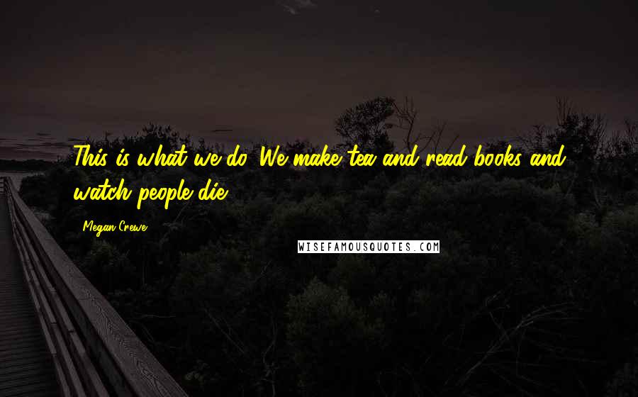 Megan Crewe Quotes: This is what we do. We make tea and read books and watch people die.