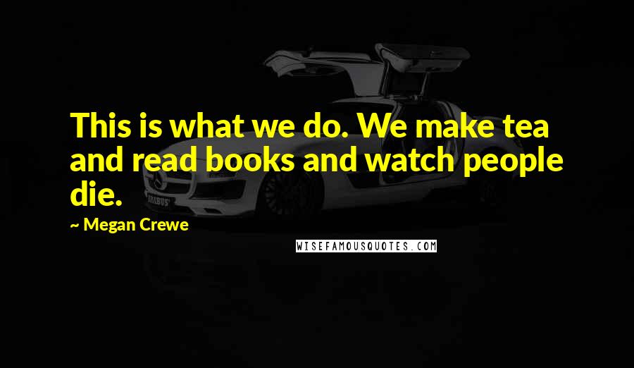 Megan Crewe Quotes: This is what we do. We make tea and read books and watch people die.