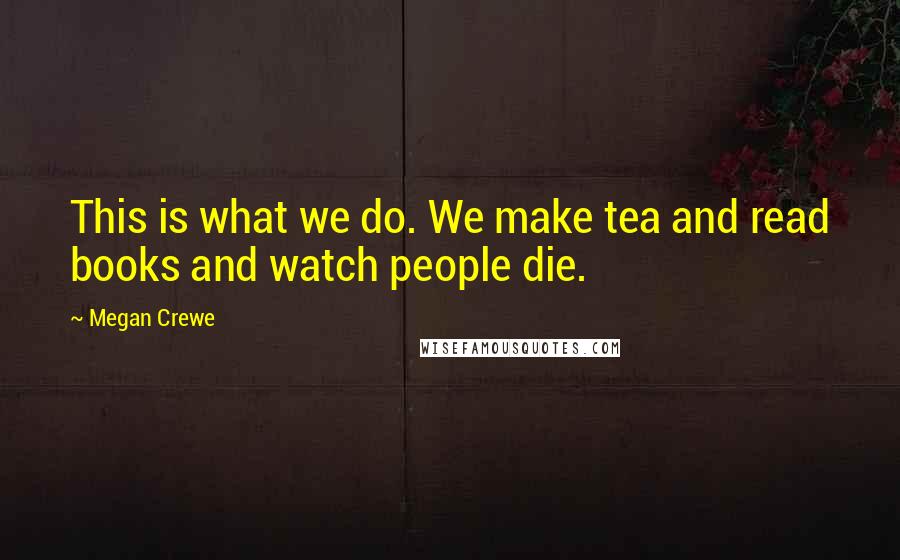 Megan Crewe Quotes: This is what we do. We make tea and read books and watch people die.