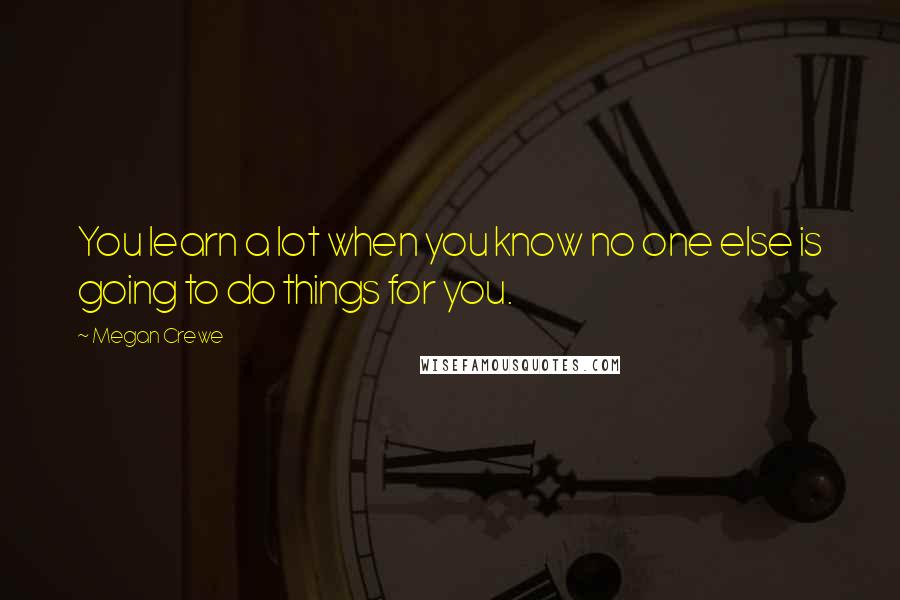 Megan Crewe Quotes: You learn a lot when you know no one else is going to do things for you.