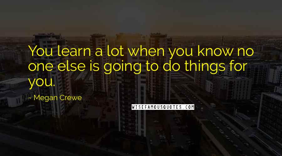 Megan Crewe Quotes: You learn a lot when you know no one else is going to do things for you.