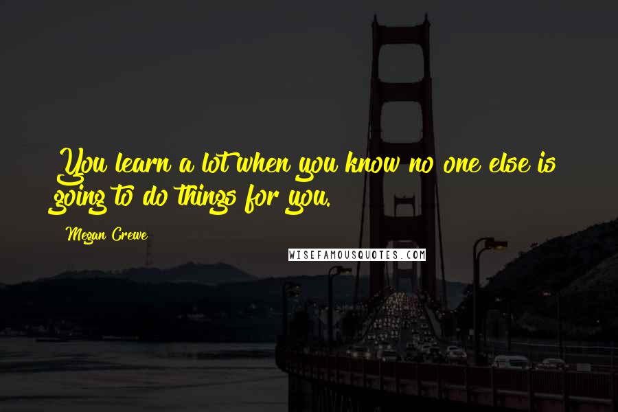 Megan Crewe Quotes: You learn a lot when you know no one else is going to do things for you.