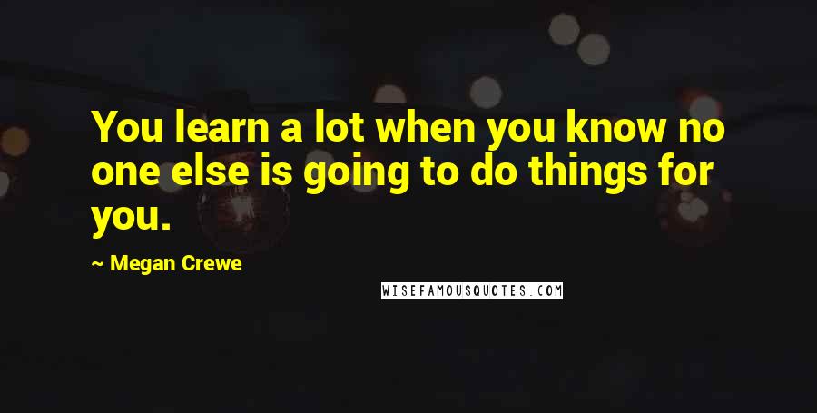 Megan Crewe Quotes: You learn a lot when you know no one else is going to do things for you.