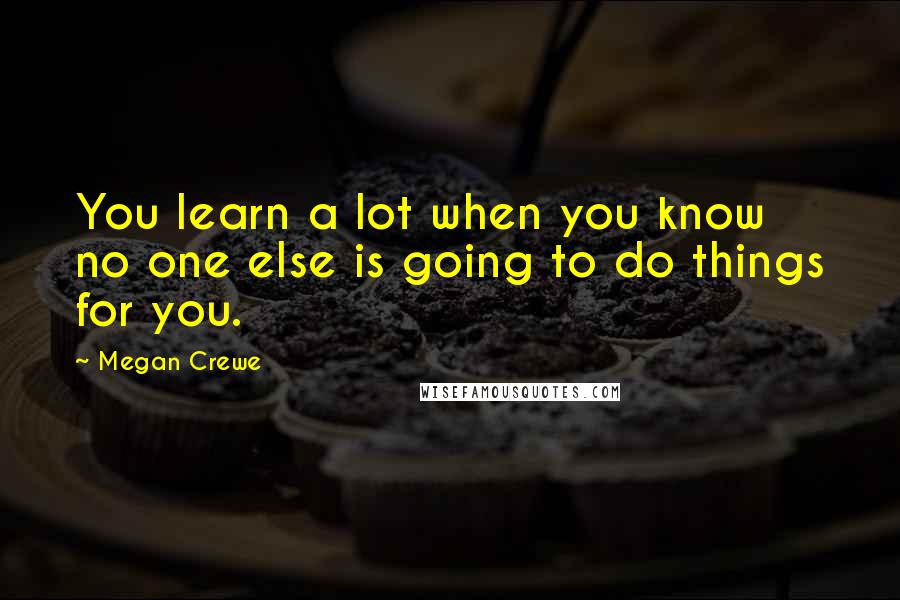 Megan Crewe Quotes: You learn a lot when you know no one else is going to do things for you.