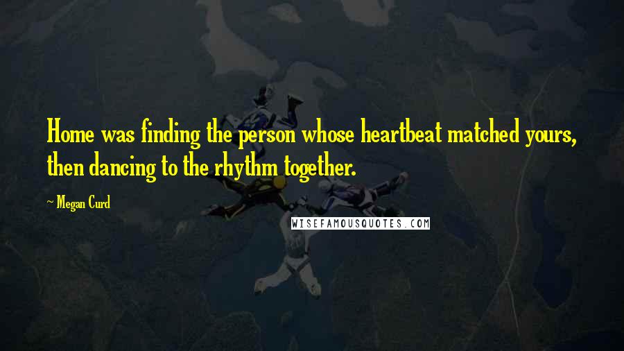 Megan Curd Quotes: Home was finding the person whose heartbeat matched yours, then dancing to the rhythm together.