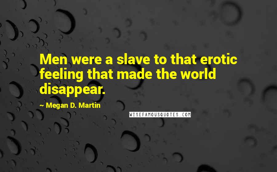 Megan D. Martin Quotes: Men were a slave to that erotic feeling that made the world disappear.