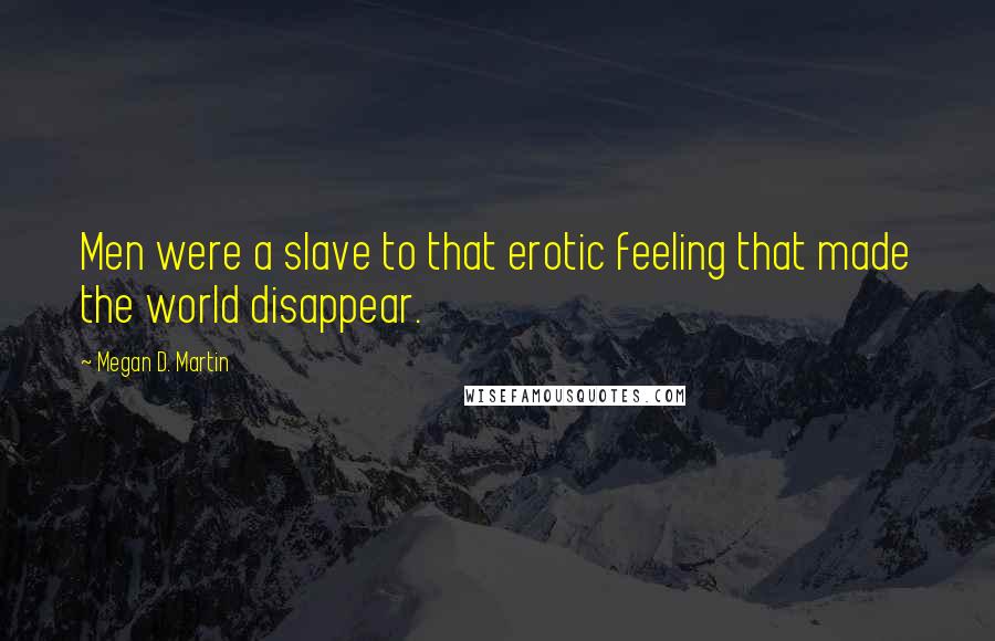 Megan D. Martin Quotes: Men were a slave to that erotic feeling that made the world disappear.