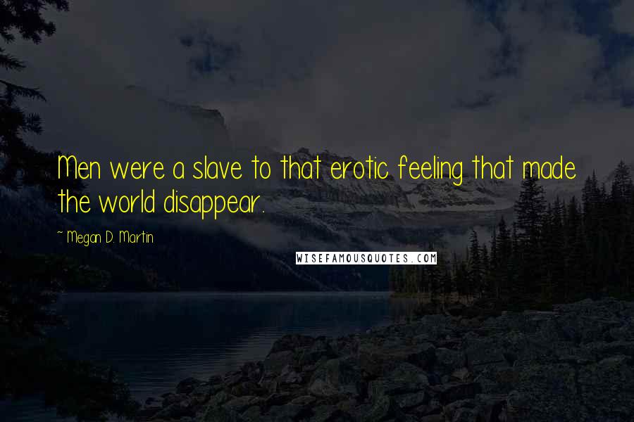 Megan D. Martin Quotes: Men were a slave to that erotic feeling that made the world disappear.