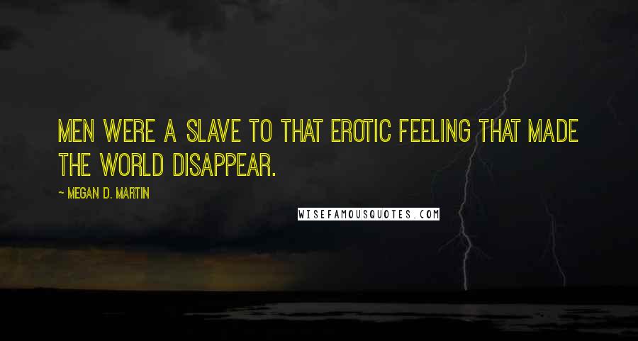 Megan D. Martin Quotes: Men were a slave to that erotic feeling that made the world disappear.