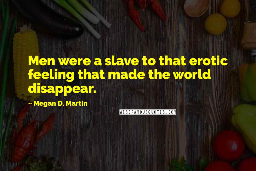 Megan D. Martin Quotes: Men were a slave to that erotic feeling that made the world disappear.