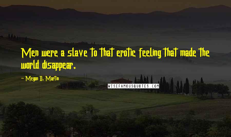 Megan D. Martin Quotes: Men were a slave to that erotic feeling that made the world disappear.