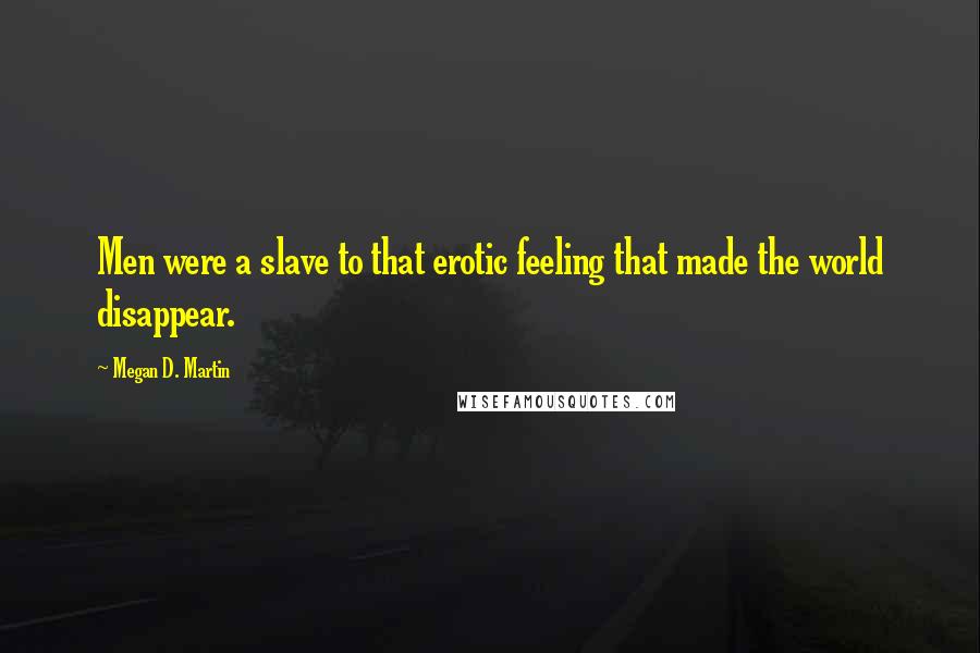 Megan D. Martin Quotes: Men were a slave to that erotic feeling that made the world disappear.