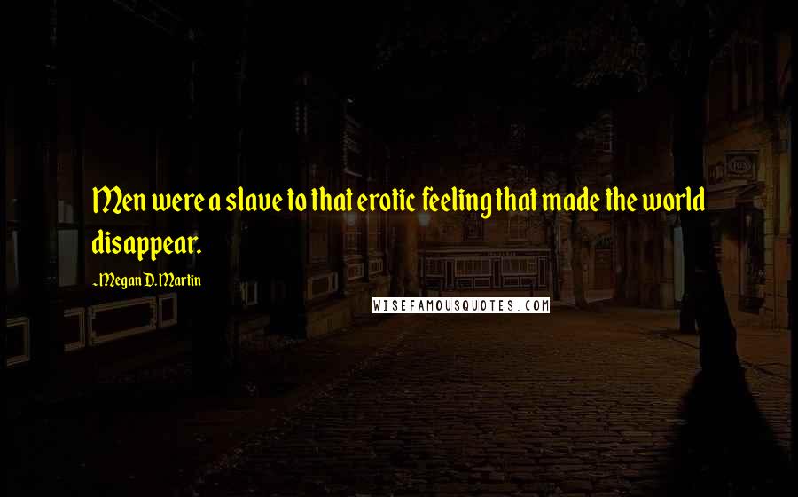 Megan D. Martin Quotes: Men were a slave to that erotic feeling that made the world disappear.