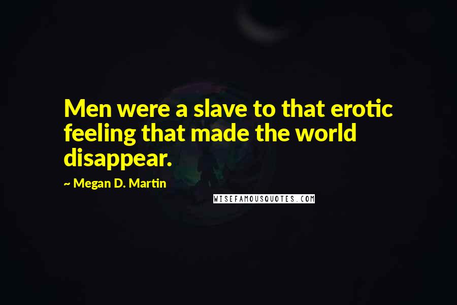 Megan D. Martin Quotes: Men were a slave to that erotic feeling that made the world disappear.