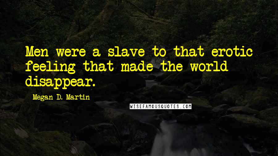 Megan D. Martin Quotes: Men were a slave to that erotic feeling that made the world disappear.