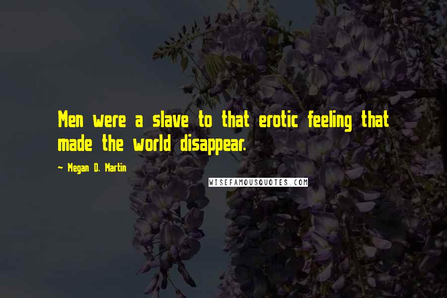 Megan D. Martin Quotes: Men were a slave to that erotic feeling that made the world disappear.