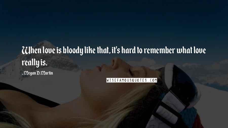 Megan D. Martin Quotes: When love is bloody like that, it's hard to remember what love really is.