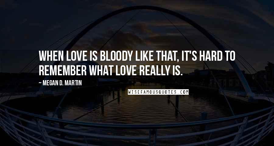 Megan D. Martin Quotes: When love is bloody like that, it's hard to remember what love really is.