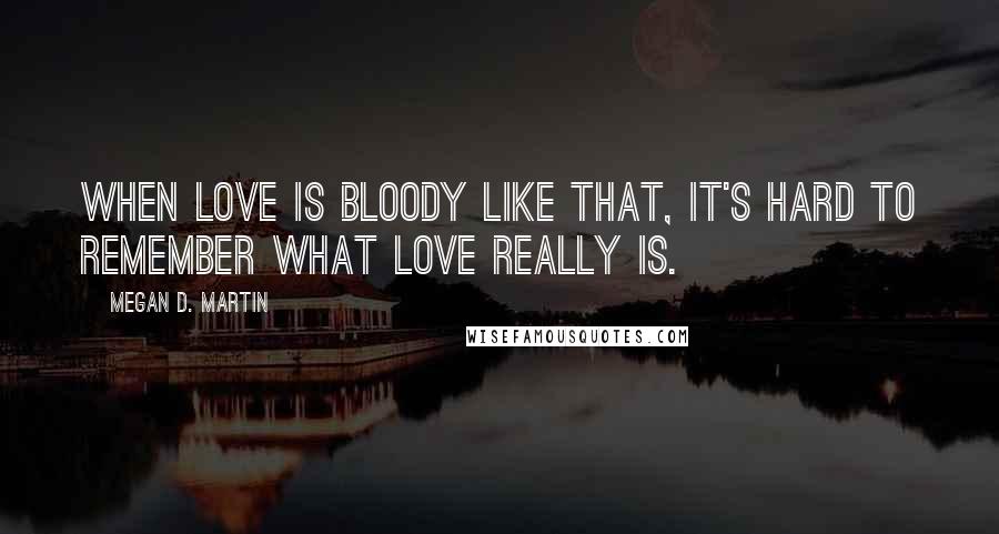 Megan D. Martin Quotes: When love is bloody like that, it's hard to remember what love really is.