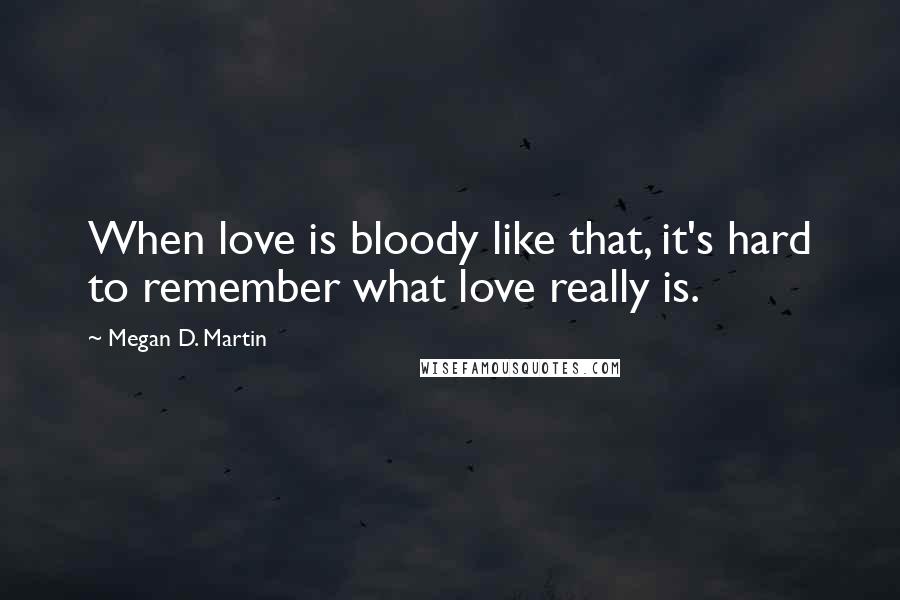 Megan D. Martin Quotes: When love is bloody like that, it's hard to remember what love really is.