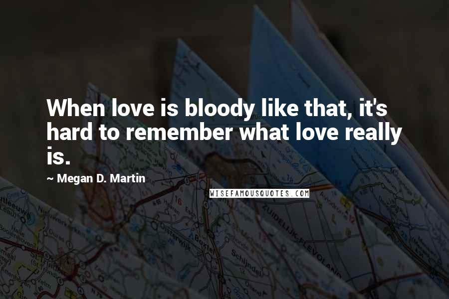 Megan D. Martin Quotes: When love is bloody like that, it's hard to remember what love really is.