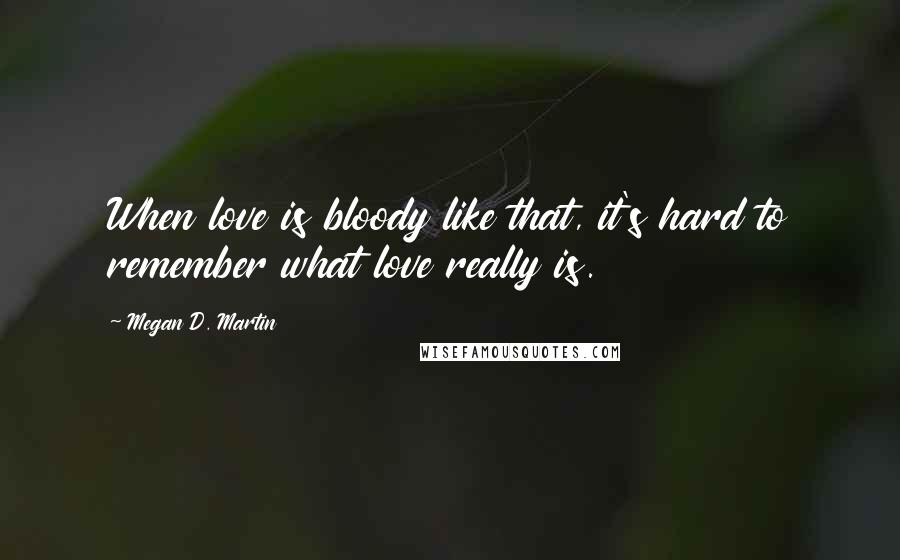 Megan D. Martin Quotes: When love is bloody like that, it's hard to remember what love really is.