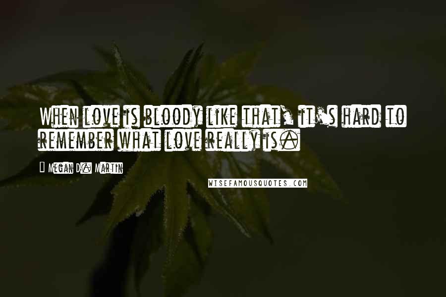 Megan D. Martin Quotes: When love is bloody like that, it's hard to remember what love really is.