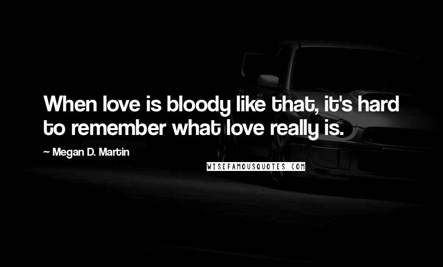 Megan D. Martin Quotes: When love is bloody like that, it's hard to remember what love really is.