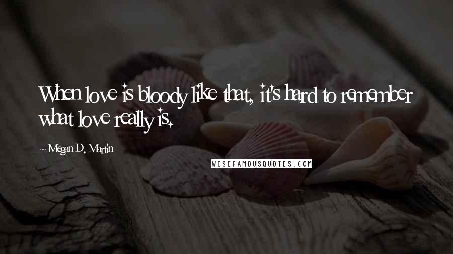 Megan D. Martin Quotes: When love is bloody like that, it's hard to remember what love really is.