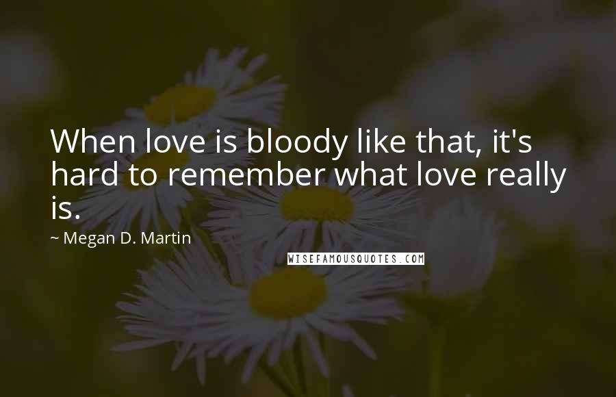 Megan D. Martin Quotes: When love is bloody like that, it's hard to remember what love really is.