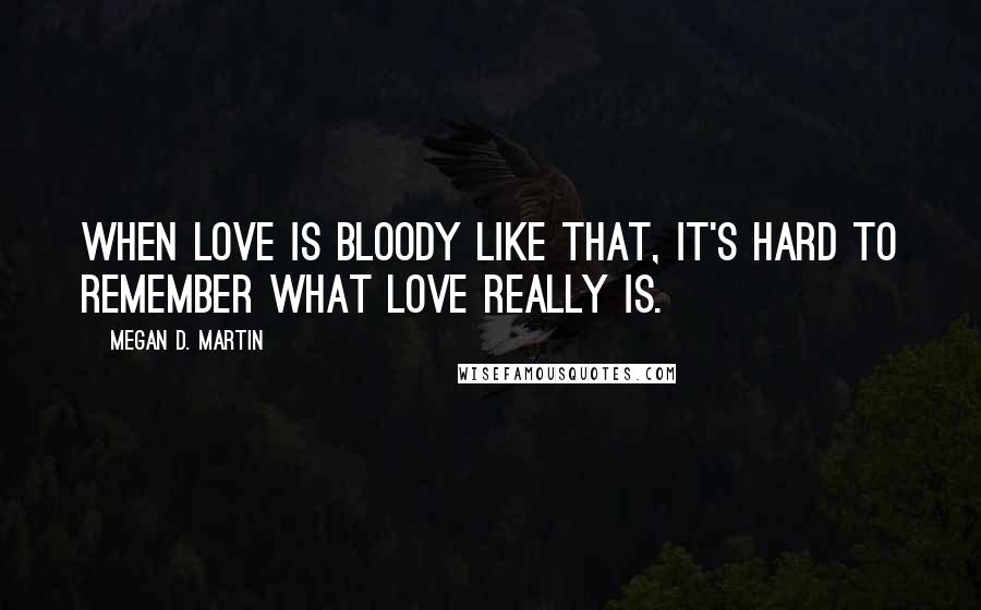 Megan D. Martin Quotes: When love is bloody like that, it's hard to remember what love really is.