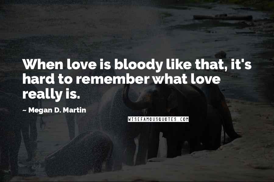 Megan D. Martin Quotes: When love is bloody like that, it's hard to remember what love really is.