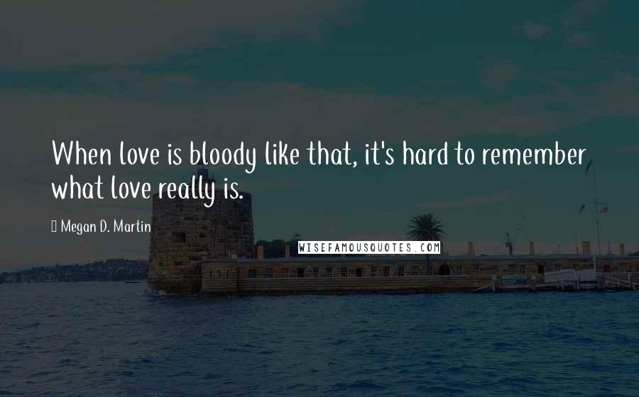 Megan D. Martin Quotes: When love is bloody like that, it's hard to remember what love really is.