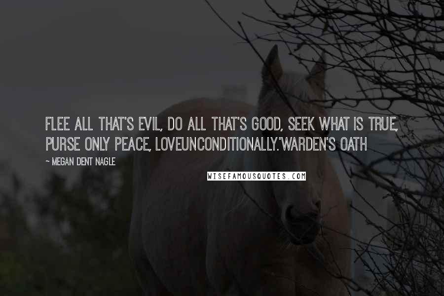Megan Dent Nagle Quotes: Flee all that's evil, do all that's good, seek what is true, purse only peace, loveunconditionally.'Warden's Oath