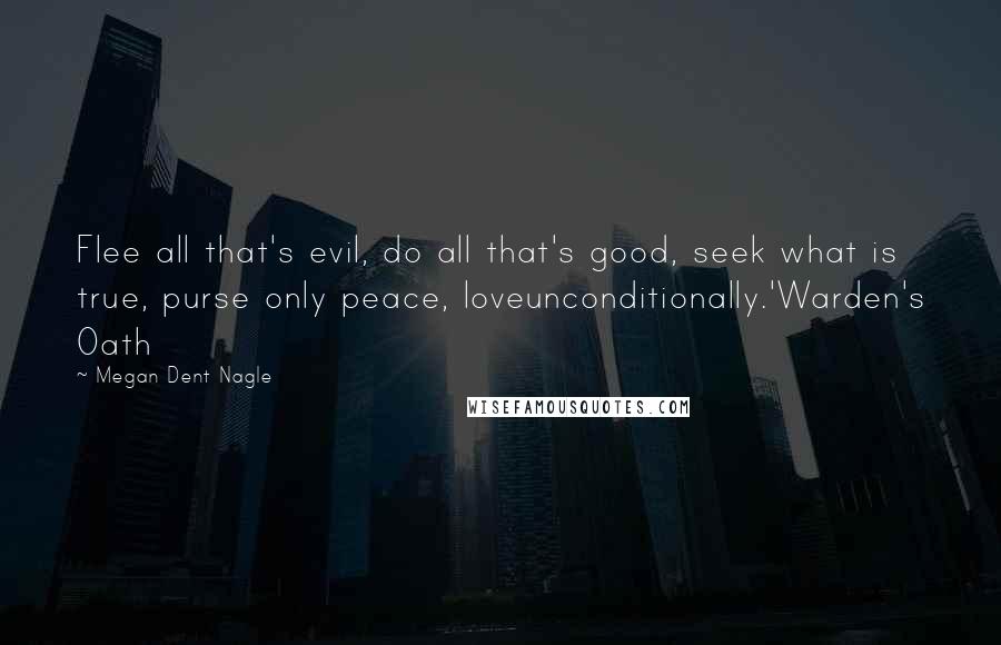 Megan Dent Nagle Quotes: Flee all that's evil, do all that's good, seek what is true, purse only peace, loveunconditionally.'Warden's Oath