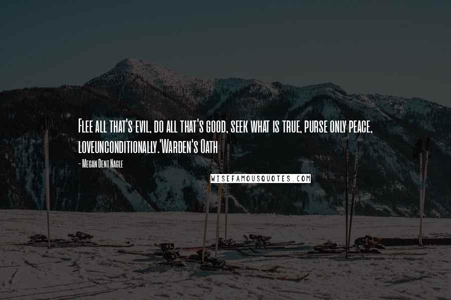 Megan Dent Nagle Quotes: Flee all that's evil, do all that's good, seek what is true, purse only peace, loveunconditionally.'Warden's Oath