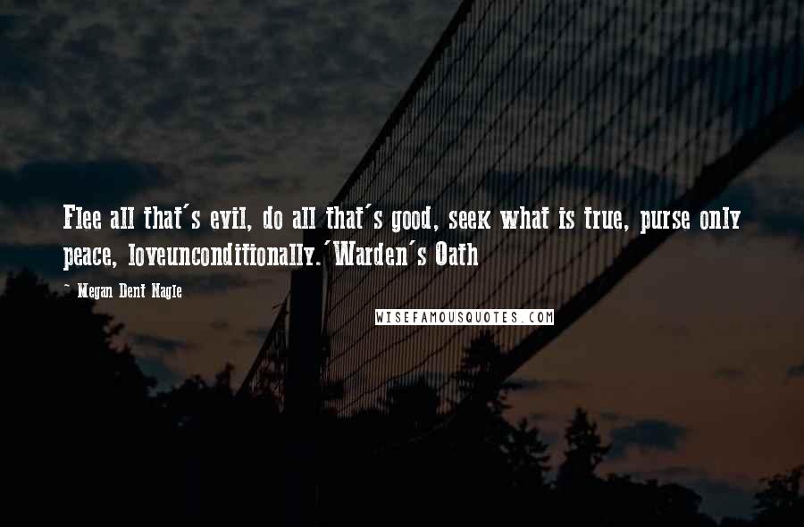 Megan Dent Nagle Quotes: Flee all that's evil, do all that's good, seek what is true, purse only peace, loveunconditionally.'Warden's Oath