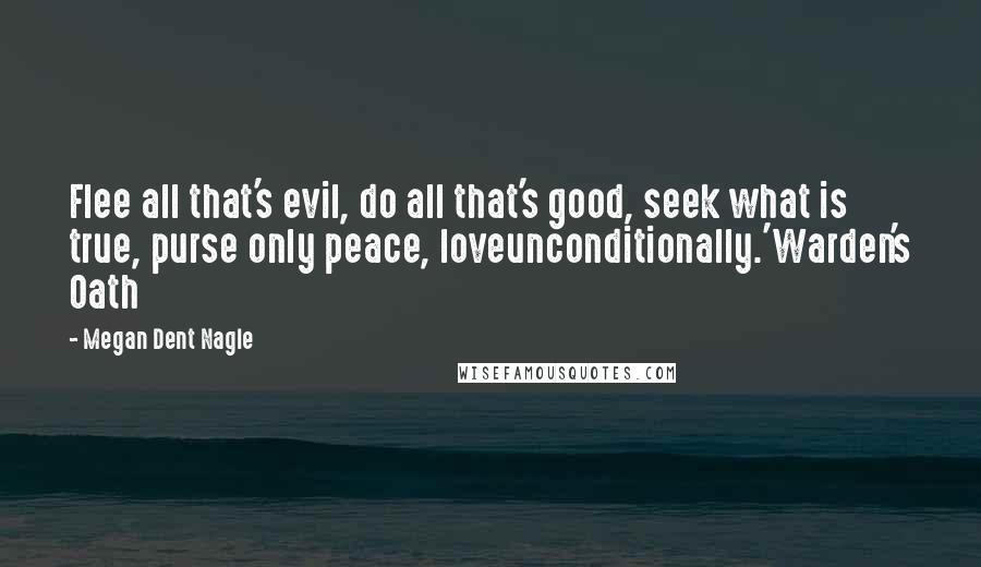 Megan Dent Nagle Quotes: Flee all that's evil, do all that's good, seek what is true, purse only peace, loveunconditionally.'Warden's Oath