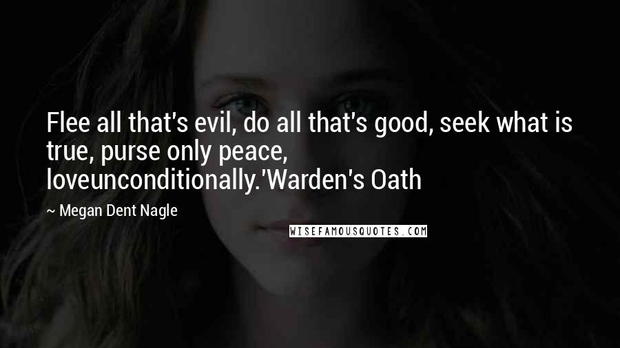 Megan Dent Nagle Quotes: Flee all that's evil, do all that's good, seek what is true, purse only peace, loveunconditionally.'Warden's Oath