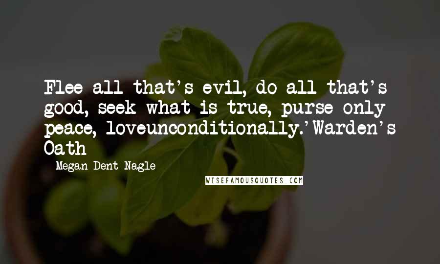 Megan Dent Nagle Quotes: Flee all that's evil, do all that's good, seek what is true, purse only peace, loveunconditionally.'Warden's Oath