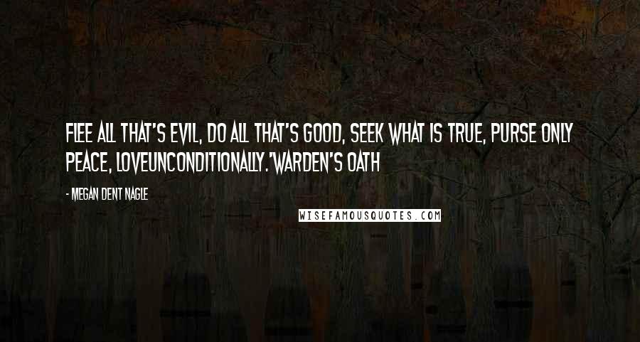 Megan Dent Nagle Quotes: Flee all that's evil, do all that's good, seek what is true, purse only peace, loveunconditionally.'Warden's Oath