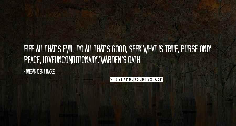 Megan Dent Nagle Quotes: Flee all that's evil, do all that's good, seek what is true, purse only peace, loveunconditionally.'Warden's Oath