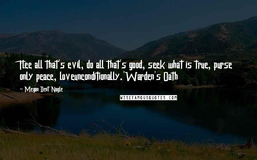 Megan Dent Nagle Quotes: Flee all that's evil, do all that's good, seek what is true, purse only peace, loveunconditionally.'Warden's Oath