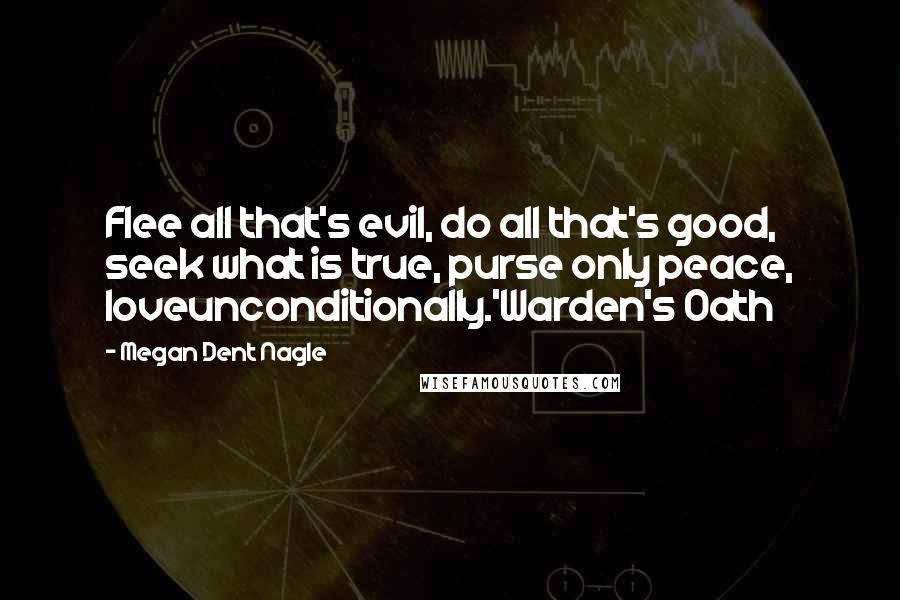 Megan Dent Nagle Quotes: Flee all that's evil, do all that's good, seek what is true, purse only peace, loveunconditionally.'Warden's Oath