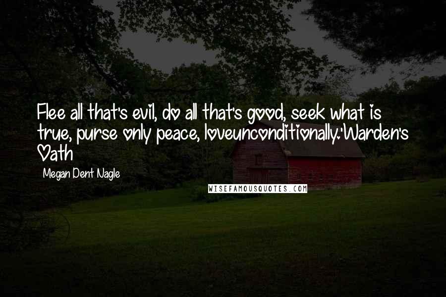 Megan Dent Nagle Quotes: Flee all that's evil, do all that's good, seek what is true, purse only peace, loveunconditionally.'Warden's Oath