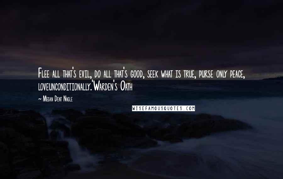 Megan Dent Nagle Quotes: Flee all that's evil, do all that's good, seek what is true, purse only peace, loveunconditionally.'Warden's Oath