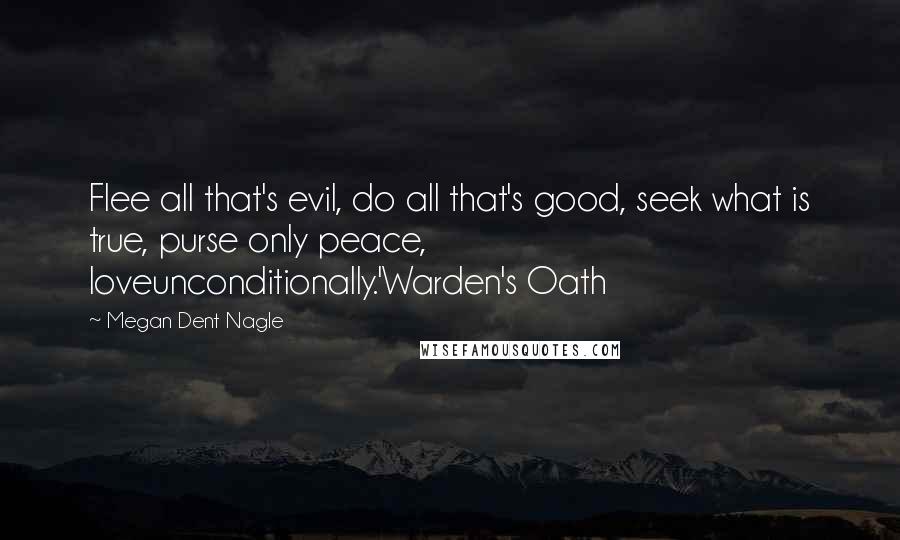 Megan Dent Nagle Quotes: Flee all that's evil, do all that's good, seek what is true, purse only peace, loveunconditionally.'Warden's Oath